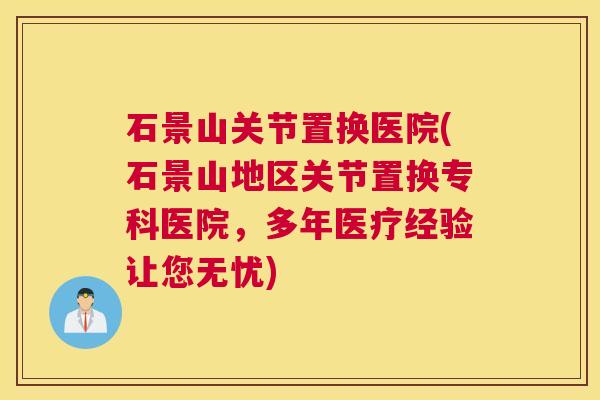 石景山关节置换医院(石景山地区关节置换专科医院，多年医疗经验让您无忧)