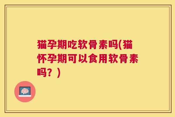 猫孕期吃软骨素吗(猫怀孕期可以食用软骨素吗？)