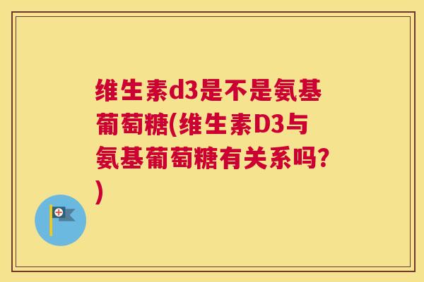 维生素d3是不是氨基葡萄糖(维生素D3与氨基葡萄糖有关系吗？)