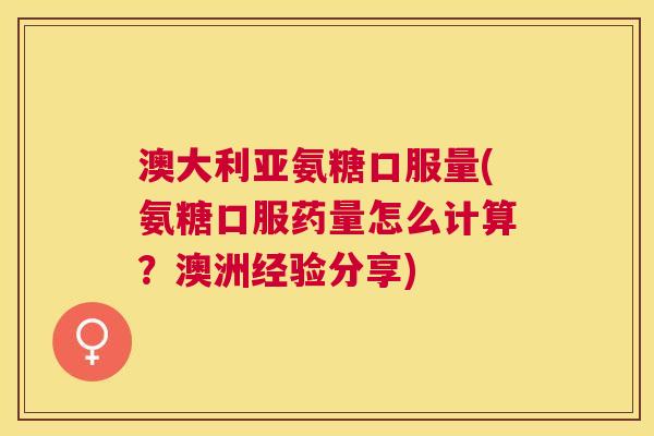 澳大利亚氨糖口服量(氨糖口服药量怎么计算？澳洲经验分享)