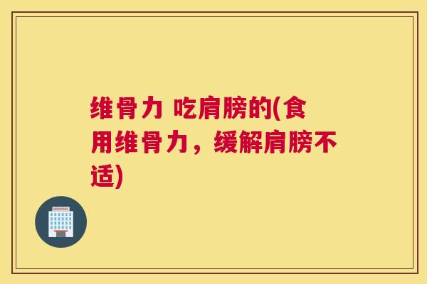 维骨力 吃肩膀的(食用维骨力，缓解肩膀不适)