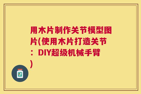 用木片制作关节模型图片(使用木片打造关节：DIY超级机械手臂)