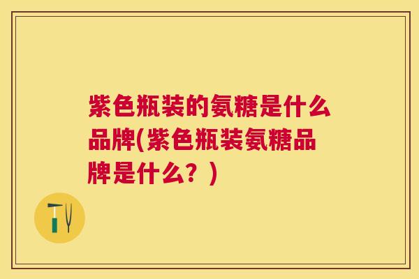 紫色瓶装的氨糖是什么品牌(紫色瓶装氨糖品牌是什么？)