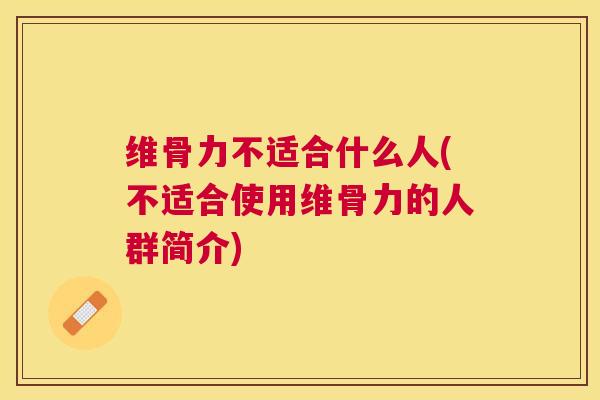 维骨力不适合什么人(不适合使用维骨力的人群简介)