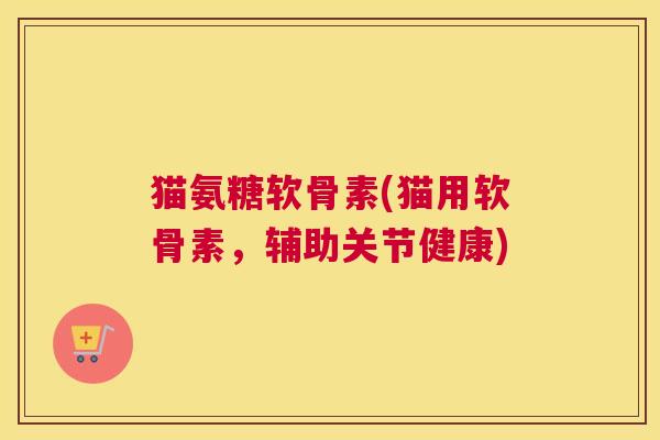 猫氨糖软骨素(猫用软骨素，辅助关节健康)