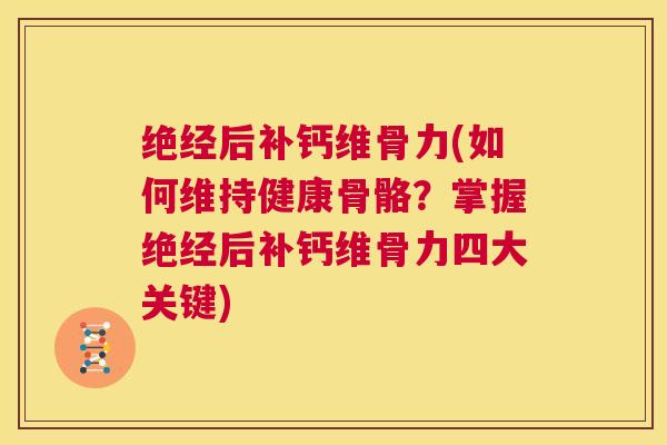 绝经后补钙维骨力(如何维持健康骨骼？掌握绝经后补钙维骨力四大关键)