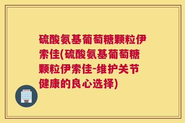 硫酸氨基葡萄糖颗粒伊索佳(硫酸氨基葡萄糖颗粒伊索佳-维护关节健康的良心选择)