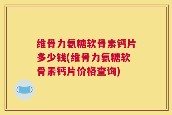 维骨力氨糖软骨素钙片多少钱(维骨力氨糖软骨素钙片价格查询)