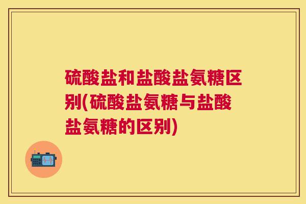硫酸盐和盐酸盐氨糖区别(硫酸盐氨糖与盐酸盐氨糖的区别)