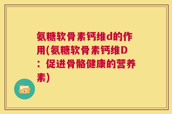 氨糖软骨素钙维d的作用(氨糖软骨素钙维D：促进骨骼健康的营养素)