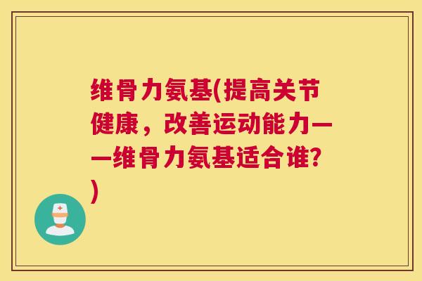 维骨力氨基(提高关节健康，改善运动能力——维骨力氨基适合谁？)