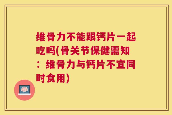 维骨力不能跟钙片一起吃吗(骨关节保健需知：维骨力与钙片不宜同时食用)