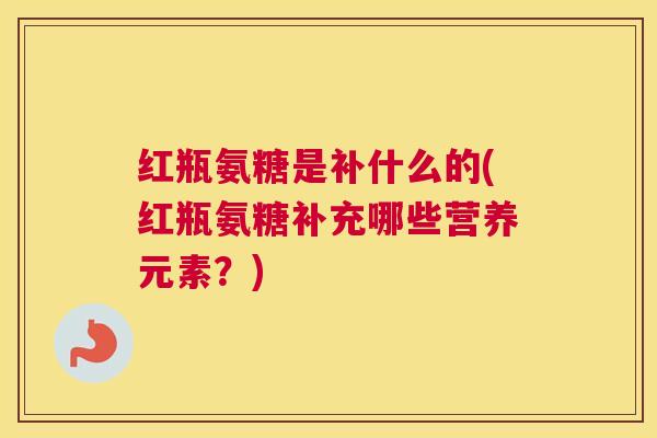 红瓶氨糖是补什么的(红瓶氨糖补充哪些营养元素？)