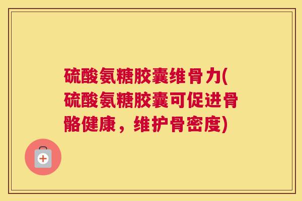 硫酸氨糖胶囊维骨力(硫酸氨糖胶囊可促进骨骼健康，维护骨密度)