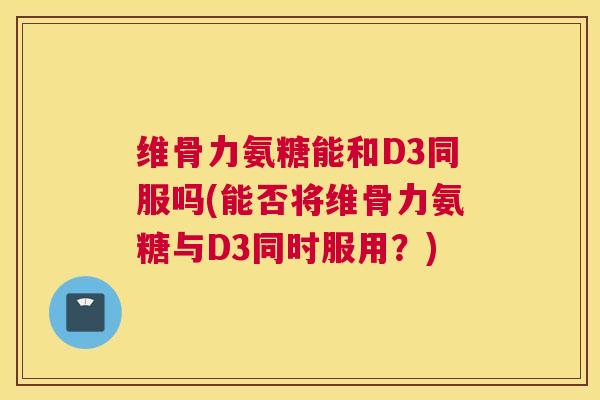 维骨力氨糖能和D3同服吗(能否将维骨力氨糖与D3同时服用？)