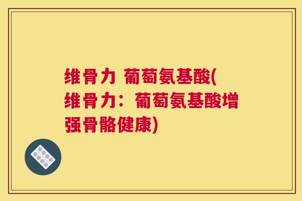 维骨力 葡萄氨基酸(维骨力：葡萄氨基酸增强骨骼健康)
