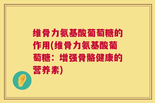 维骨力氨基酸葡萄糖的作用(维骨力氨基酸葡萄糖：增强骨骼健康的营养素)