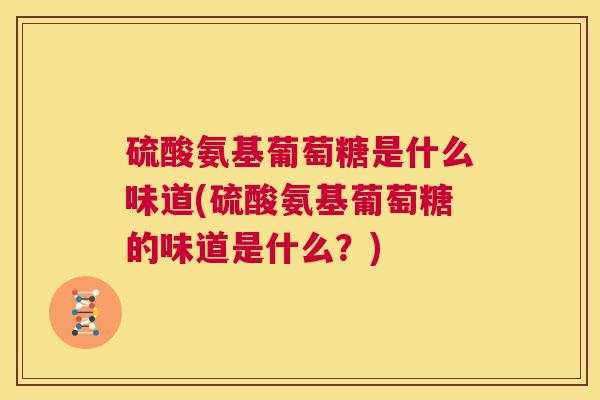 硫酸氨基葡萄糖是什么味道(硫酸氨基葡萄糖的味道是什么？)