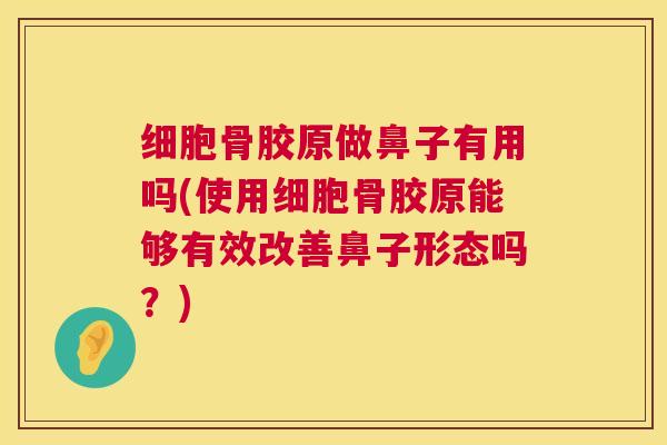 细胞骨胶原做鼻子有用吗(使用细胞骨胶原能够有效改善鼻子形态吗？)