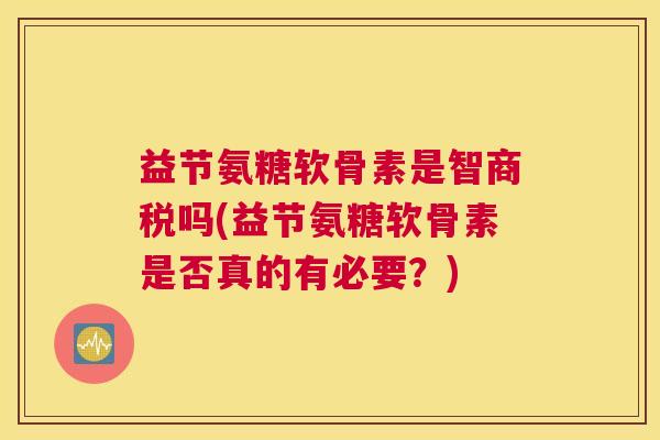 益节氨糖软骨素是智商税吗(益节氨糖软骨素是否真的有必要？)