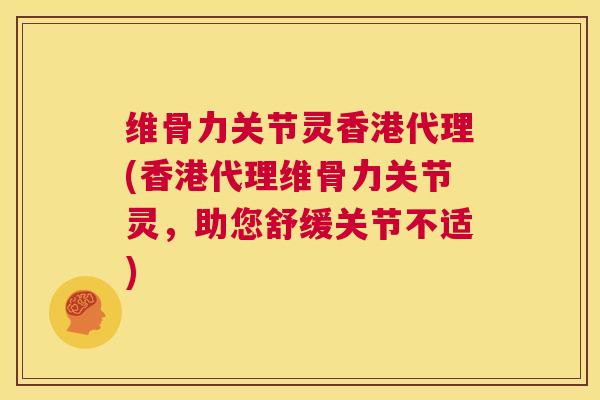 维骨力关节灵香港代理(香港代理维骨力关节灵，助您舒缓关节不适)