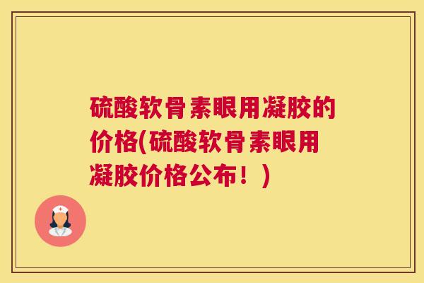 硫酸软骨素眼用凝胶的价格(硫酸软骨素眼用凝胶价格公布！)