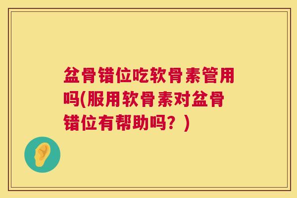 盆骨错位吃软骨素管用吗(服用软骨素对盆骨错位有帮助吗？)