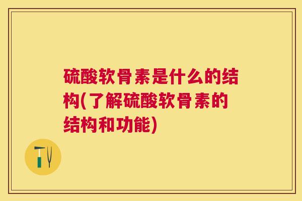 硫酸软骨素是什么的结构(了解硫酸软骨素的结构和功能)