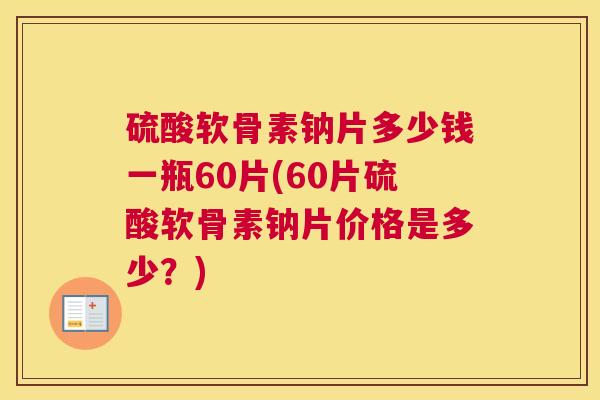 硫酸软骨素钠片多少钱一瓶60片(60片硫酸软骨素钠片价格是多少？)