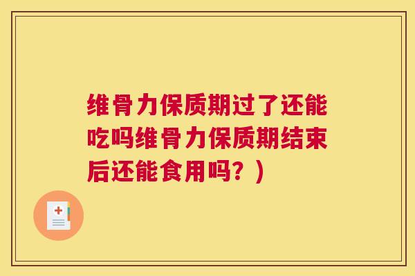 维骨力保质期过了还能吃吗维骨力保质期结束后还能食用吗？)