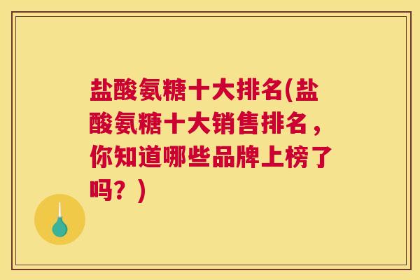 盐酸氨糖十大排名(盐酸氨糖十大销售排名，你知道哪些品牌上榜了吗？)