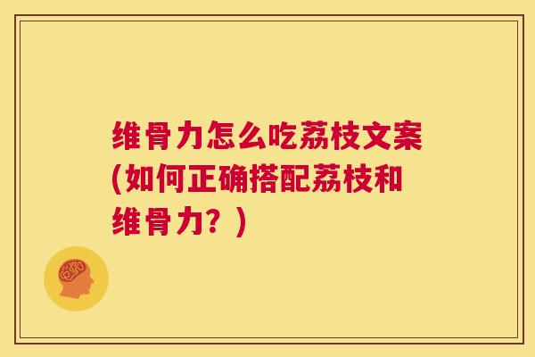 维骨力怎么吃荔枝文案(如何正确搭配荔枝和维骨力？)