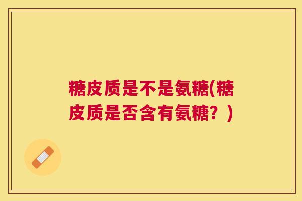 糖皮质是不是氨糖(糖皮质是否含有氨糖？)