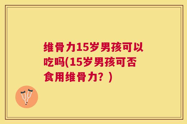 维骨力15岁男孩可以吃吗(15岁男孩可否食用维骨力？)
