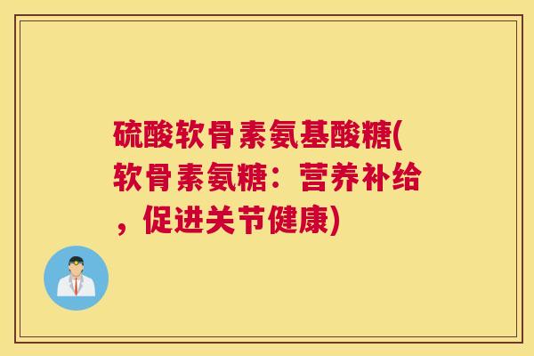 硫酸软骨素氨基酸糖(软骨素氨糖：营养补给，促进关节健康)