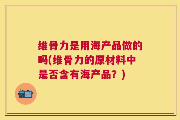 维骨力是用海产品做的吗(维骨力的原材料中是否含有海产品？)