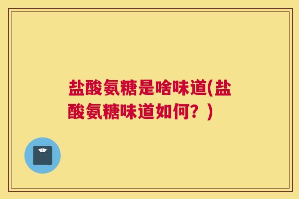 盐酸氨糖是啥味道(盐酸氨糖味道如何？)