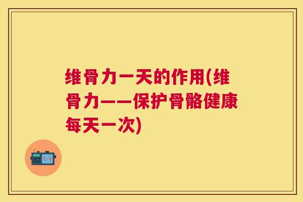 维骨力一天的作用(维骨力——保护骨骼健康每天一次)