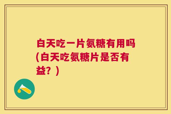 白天吃一片氨糖有用吗(白天吃氨糖片是否有益？)