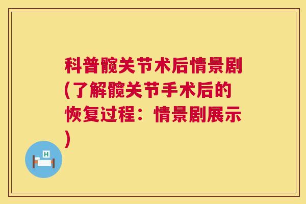 科普髋关节术后情景剧(了解髋关节手术后的恢复过程：情景剧展示)