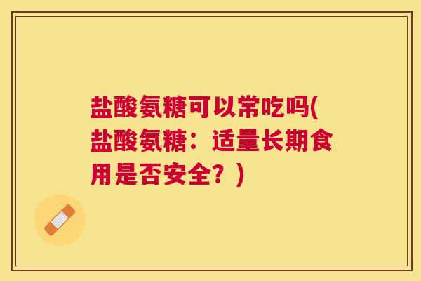 盐酸氨糖可以常吃吗(盐酸氨糖：适量长期食用是否安全？)