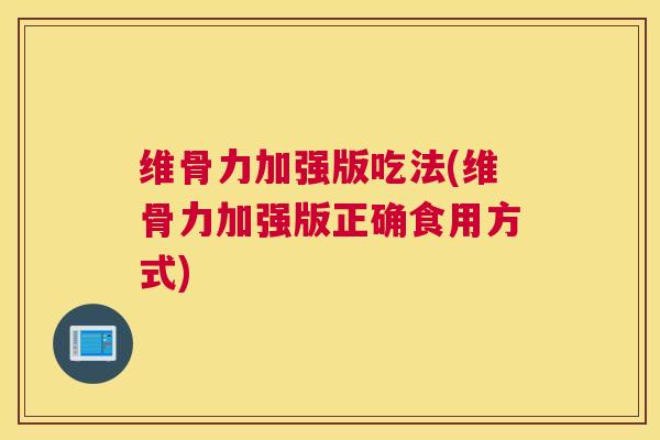 维骨力加强版吃法(维骨力加强版正确食用方式)