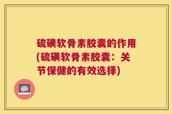 硫磺软骨素胶囊的作用(硫磺软骨素胶囊：关节保健的有效选择)