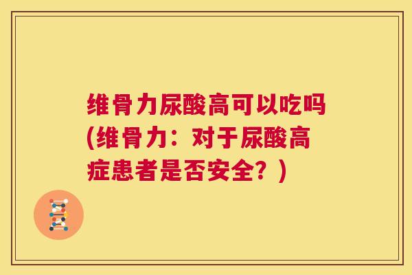 维骨力尿酸高可以吃吗(维骨力：对于尿酸高症患者是否安全？)