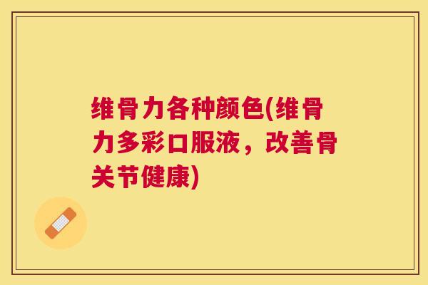 维骨力各种颜色(维骨力多彩口服液,改善骨关节健康) 维骨力各种颜色(维骨力多彩口服液,改善骨关节健康)