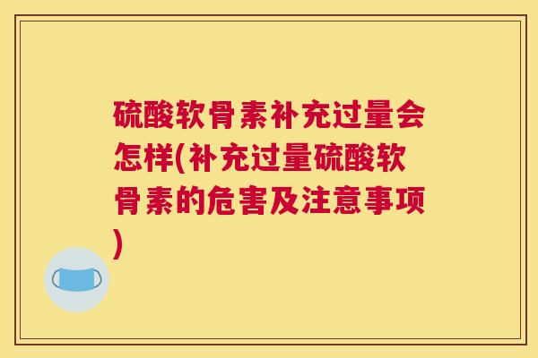 硫酸软骨素补充过量会怎样(补充过量硫酸软骨素的危害及注意事项)