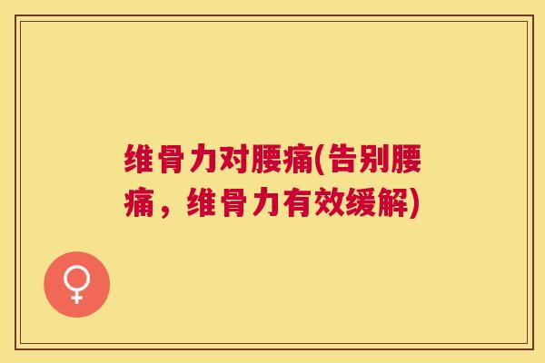 维骨力对腰痛(告别腰痛，维骨力有效缓解)