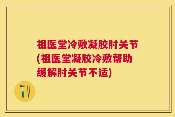 祖医堂冷敷凝胶肘关节(祖医堂凝胶冷敷帮助缓解肘关节不适)