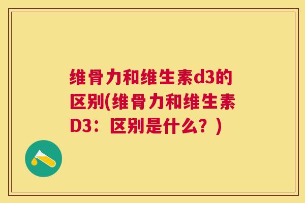 维骨力和维生素d3的区别(维骨力和维生素D3：区别是什么？)