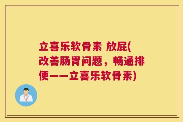 立喜乐软骨素 放屁(改善肠胃问题,畅通排便——立喜乐软骨素) 立喜乐软骨素 放屁(改善肠胃问题,畅通排便——立喜乐软骨素)